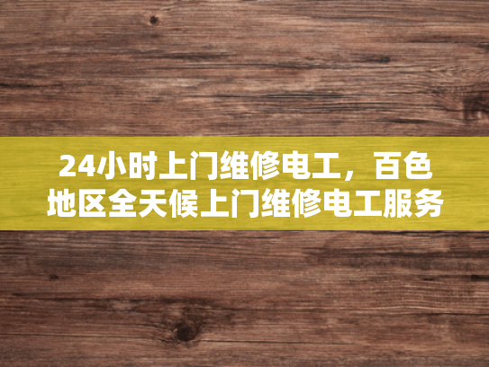 24小时上门维修电工，百色地区全天候上门维修电工服务-百色地区全天候上门维修电工服务