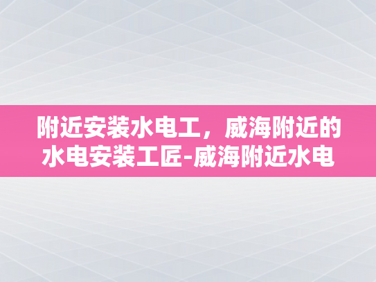 附近安装水电工，威海附近的水电安装工匠-威海附近水电安装工匠的精湛技艺与服务保障