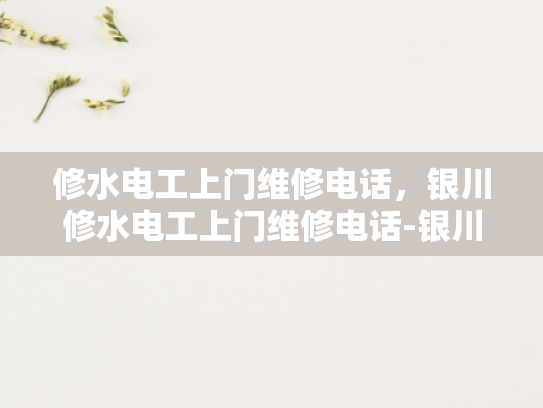 修水电工上门维修电话，银川修水电工上门维修电话-银川修水电工上门维修电话