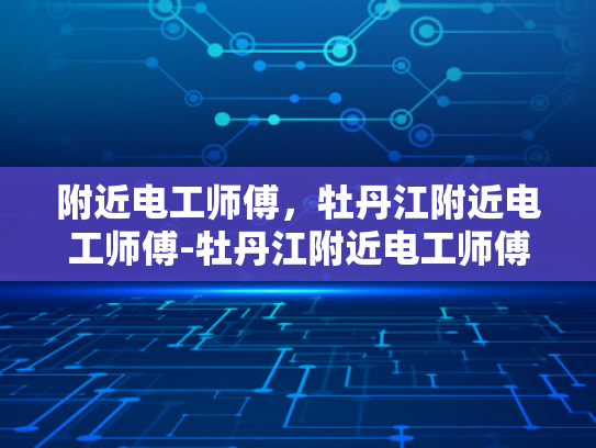 附近电工师傅，牡丹江附近电工师傅-牡丹江附近电工师傅的专业技能与服务