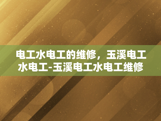 电工水电工的维修，玉溪电工水电工-玉溪电工水电工维修服务，专业、高效与贴心