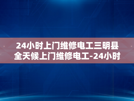 24小时上门维修电工三明县全天候上门维修电工-24小时上门维修电工三明县全天候服务