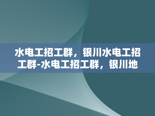 水电工招工群，银川水电工招工群-水电工招工群，银川地区的专业平台