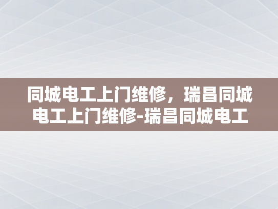 同城电工上门维修，瑞昌同城电工上门维修-瑞昌同城电工上门维修服务，快速响应，专业解决您的电气问题