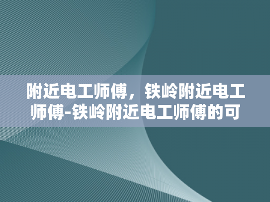 附近电工师傅，铁岭附近电工师傅-铁岭附近电工师傅的可靠服务