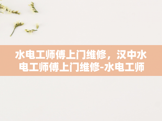 水电工师傅上门维修，汉中水电工师傅上门维修-水电工师傅上门维修—汉中地区专业服务