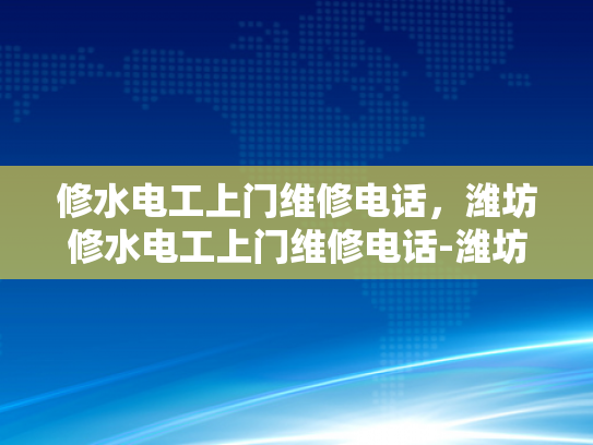 修水电工上门维修电话，潍坊修水电工上门维修电话-潍坊修水电工上门维修电话的重要性与选择指南