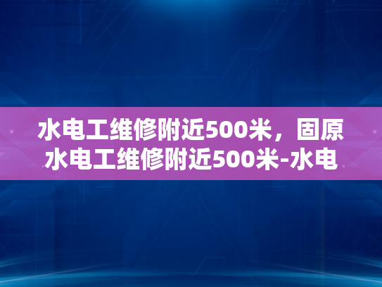 水电工维修附近500米，固原水电工维修附近500米-水电工维修服务—固原地区500米范围内的高效响应