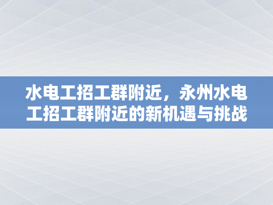 水电工招工群附近，永州水电工招工群附近的新机遇与挑战-永州水电工招工群附近，新机遇与挑战的探讨