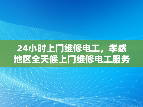 24小时上门维修电工，孝感地区全天候上门维修电工服务-全天候24小时上门维修电工服务，孝感地区为您的电力问题提供专业解决方案