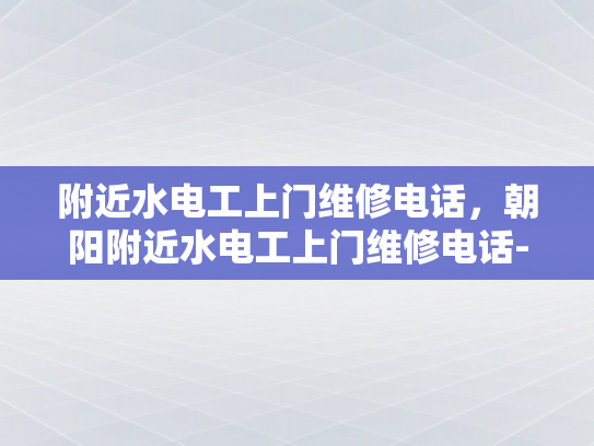 附近水电工上门维修电话，朝阳附近水电工上门维修电话-朝阳附近水电工上门维修服务