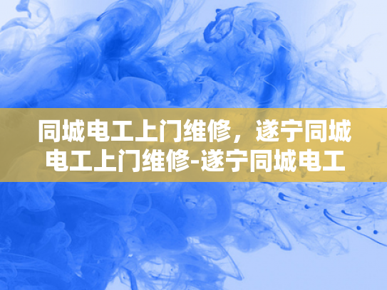 同城电工上门维修，遂宁同城电工上门维修-遂宁同城电工服务，快速响应，专业维修