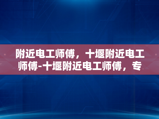 附近电工师傅，十堰附近电工师傅-十堰附近电工师傅，专业服务，安全用电