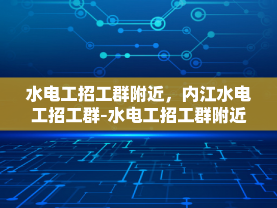 水电工招工群附近，内江水电工招工群-水电工招工群附近，内江水电工招工群