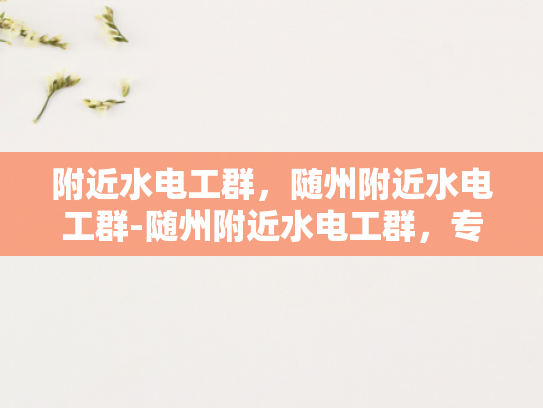附近水电工群，随州附近水电工群-随州附近水电工群，专业服务，贴心保障