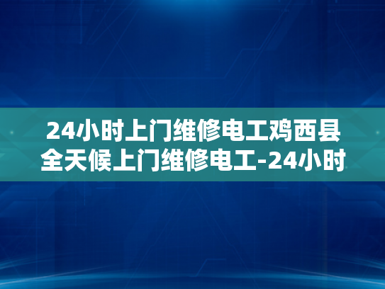 24小时上门维修电工鸡西县全天候上门维修电工-24小时上门维修电工—鸡西县全天候服务的承诺