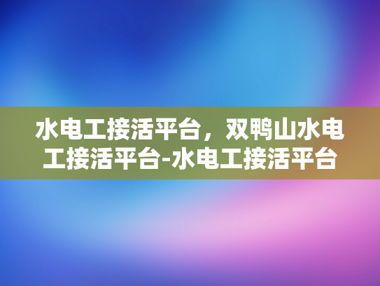 水电工接活平台，双鸭山水电工接活平台-水电工接活平台，双鸭山水电工接活平台的兴起与未来展望