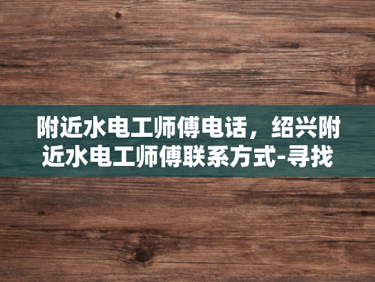 附近水电工师傅电话，绍兴附近水电工师傅联系方式-寻找绍兴附近水电工师傅的联系方式