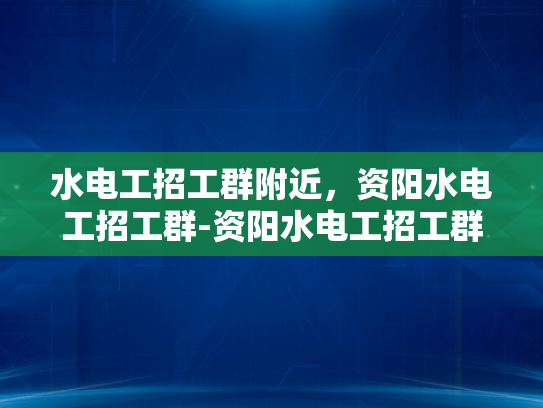 水电工招工群附近，资阳水电工招工群-资阳水电工招工群附近，您身边的水电维修专家