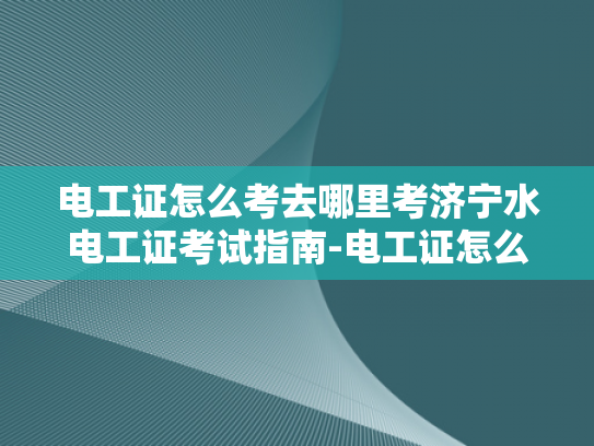 电工证怎么考去哪里考济宁水电工证考试指南-电工证怎么考去哪里考济宁水电工证考试指南