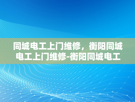 同城电工上门维修，衡阳同城电工上门维修-衡阳同城电工上门维修服务