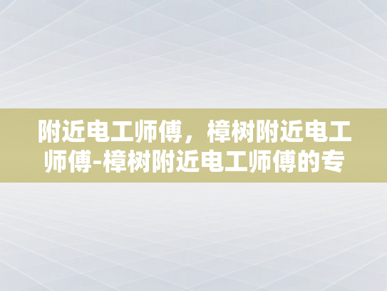 附近电工师傅，樟树附近电工师傅-樟树附近电工师傅的专业技能与服务