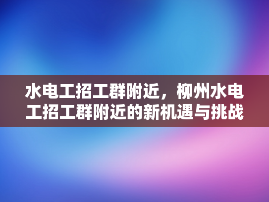 水电工招工群附近，柳州水电工招工群附近的新机遇与挑战-柳州水电工招工群附近，新机遇与挑战