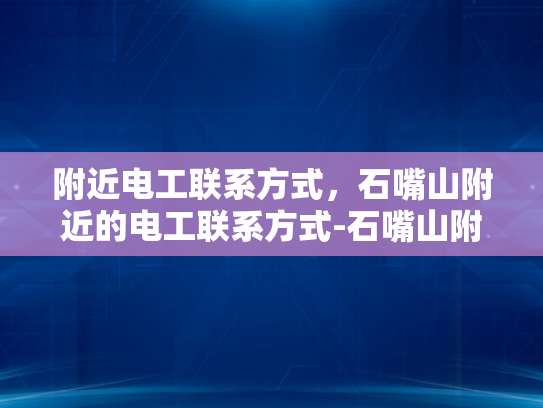 附近电工联系方式，石嘴山附近的电工联系方式-石嘴山附近电工联系方式大全