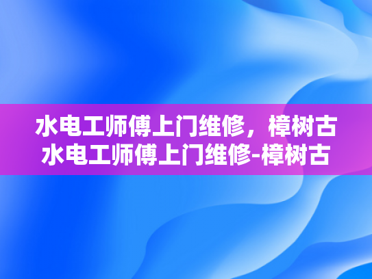 水电工师傅上门维修，樟树古水电工师傅上门维修-樟树古水电工师傅上门维修，传承与创新的完美结合