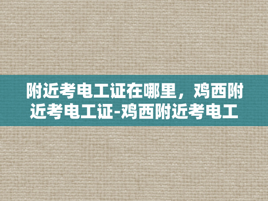 附近考电工证在哪里，鸡西附近考电工证-鸡西附近考电工证指南