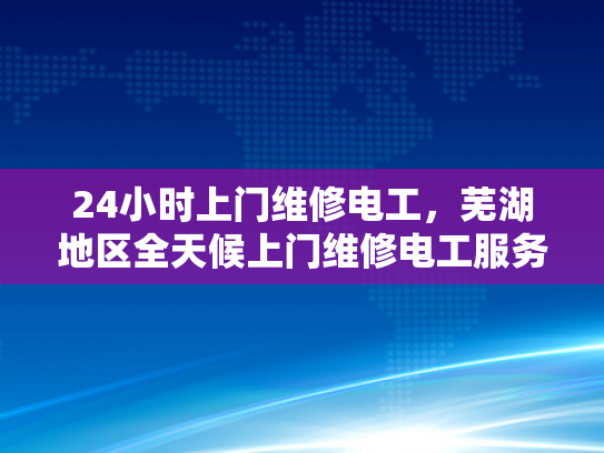 24小时上门维修电工，芜湖地区全天候上门维修电工服务-全天候服务，24小时上门维修电工