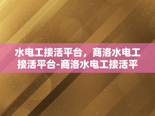 水电工接活平台，商洛水电工接活平台-商洛水电工接活平台，高效对接，助力商洛水电维修市场繁荣