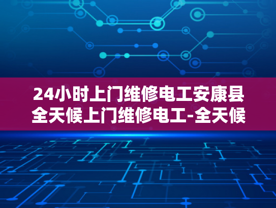 24小时上门维修电工安康县全天候上门维修电工-全天候上门维修电工服务—安康县的承诺与便利