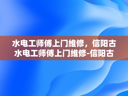 水电工师傅上门维修，信阳古水电工师傅上门维修-信阳古水电工师傅的专业服务