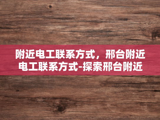 附近电工联系方式，邢台附近电工联系方式-探索邢台附近电工的联系方式，确保电力安全与可靠