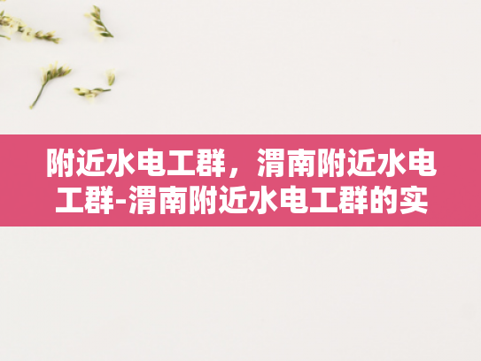附近水电工群，渭南附近水电工群-渭南附近水电工群的实用指南