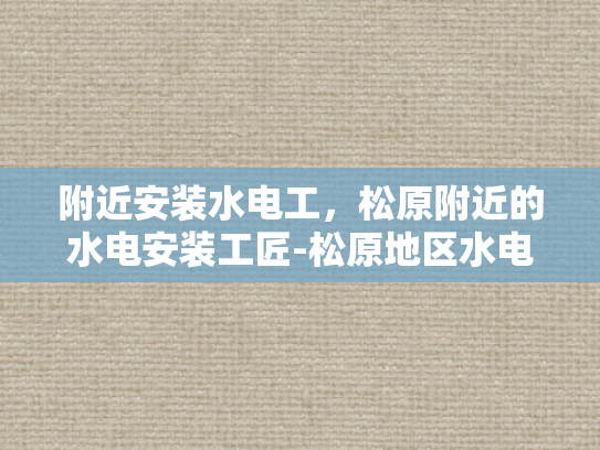 附近安装水电工，松原附近的水电安装工匠-松原地区水电安装工匠服务指南
