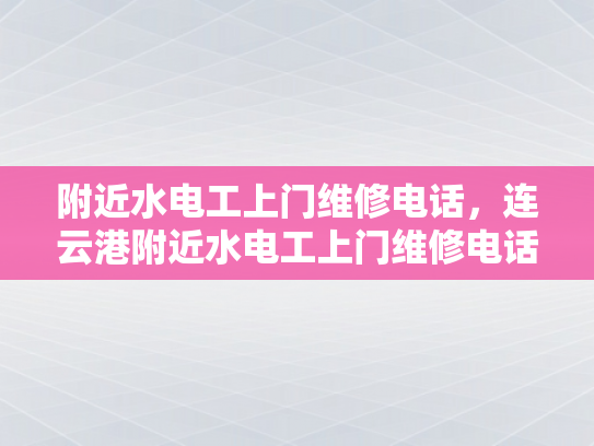 附近水电工上门维修电话，连云港附近水电工上门维修电话-连云港地区水电工服务指南