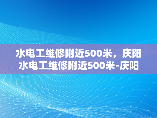 水电工维修附近500米，庆阳水电工维修附近500米-庆阳地区水电工维修服务概览
