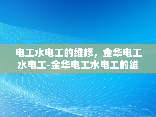 电工水电工的维修，金华电工水电工-金华电工水电工的维修服务概览
