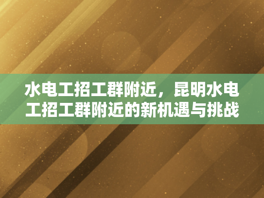 水电工招工群附近，昆明水电工招工群附近的新机遇与挑战-昆明水电工招工群附近新机遇与挑战的探索