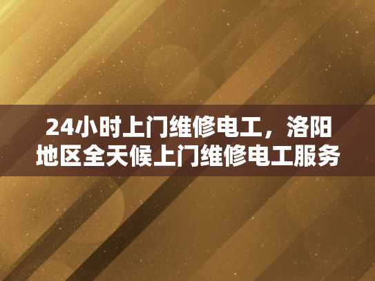 24小时上门维修电工，洛阳地区全天候上门维修电工服务-洛阳地区全天候上门维修电工服务