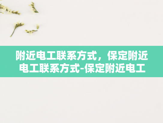 附近电工联系方式，保定附近电工联系方式-保定附近电工联系方式大全