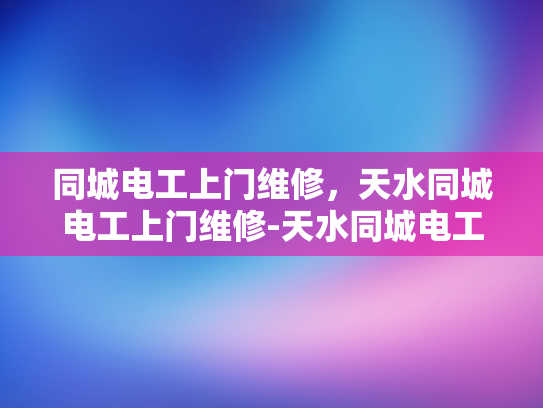 同城电工上门维修，天水同城电工上门维修-天水同城电工上门维修服务