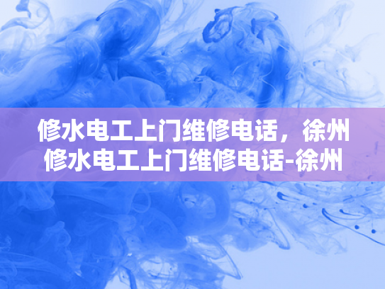 修水电工上门维修电话，徐州修水电工上门维修电话-徐州修水电工上门维修电话