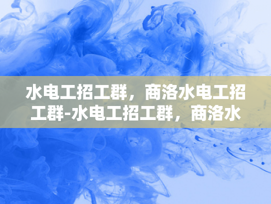 水电工招工群，商洛水电工招工群-水电工招工群，商洛水电工招工群
