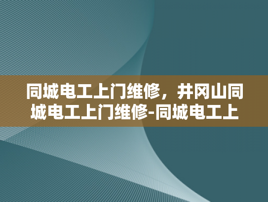 同城电工上门维修，井冈山同城电工上门维修-同城电工上门维修服务，井冈山地区的便捷选择