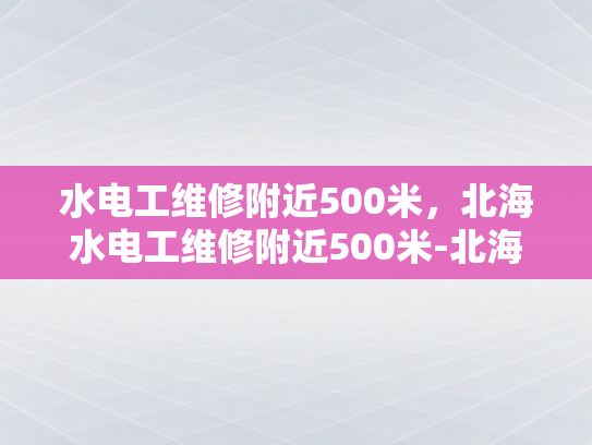 水电工维修附近500米，北海水电工维修附近500米-北海水电工维修服务，500米范围内的便捷选择