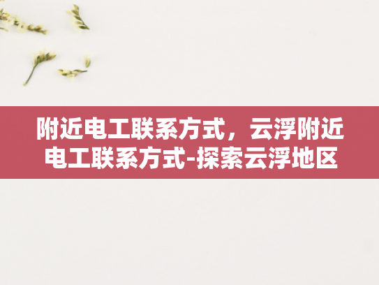 附近电工联系方式，云浮附近电工联系方式-探索云浮地区电工服务，寻找附近的专业电工联系方式