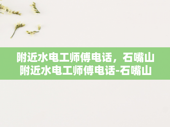 附近水电工师傅电话，石嘴山附近水电工师傅电话-石嘴山附近水电工师傅电话指南